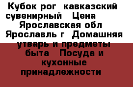 Кубок-рог “кавказский“ сувенирный › Цена ­ 700 - Ярославская обл., Ярославль г. Домашняя утварь и предметы быта » Посуда и кухонные принадлежности   